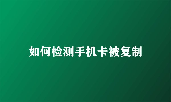 如何检测手机卡被复制