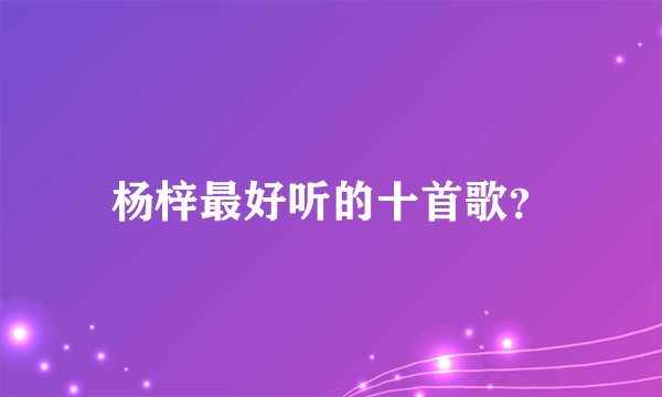 杨梓最好听的十首歌？