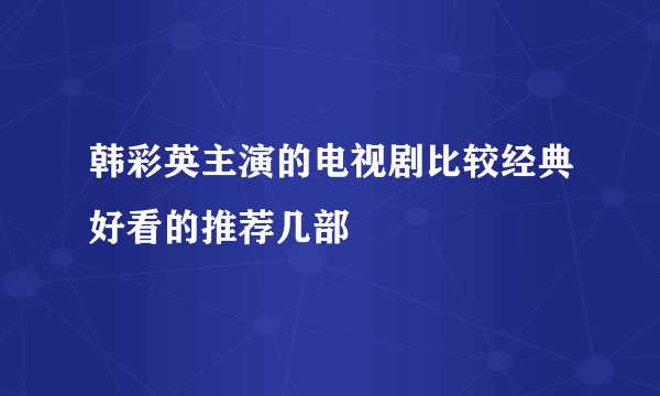 韩彩英主演的电视剧比较经典好看的推荐几部