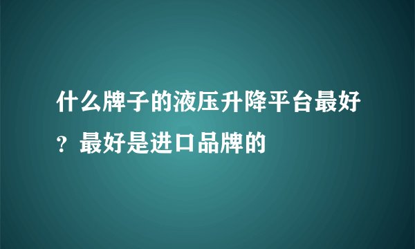 什么牌子的液压升降平台最好？最好是进口品牌的