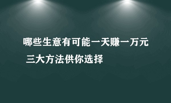 哪些生意有可能一天赚一万元 三大方法供你选择