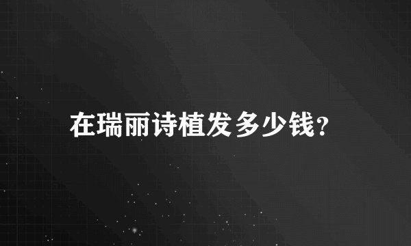 在瑞丽诗植发多少钱？