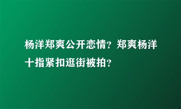 杨洋郑爽公开恋情？郑爽杨洋十指紧扣逛街被拍？
