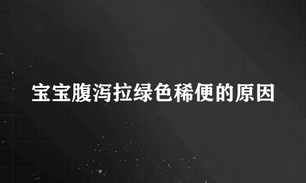 宝宝腹泻拉绿色稀便的原因