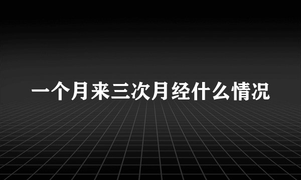 一个月来三次月经什么情况