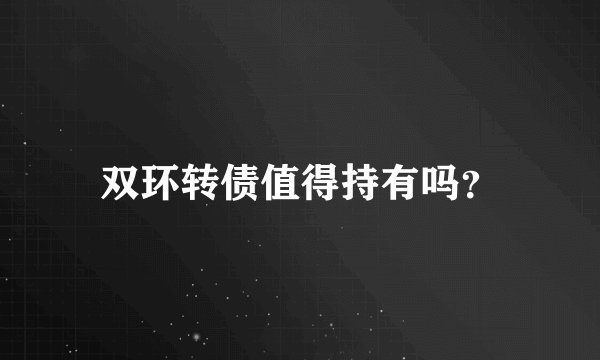 双环转债值得持有吗？