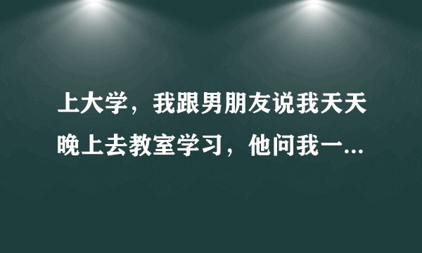 上大学,我跟男朋友说我天天晚上去教室学习,他问我一个人吗我说是,他说感觉我这样很凄惨,我说这有啥惨