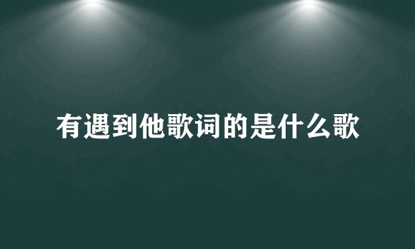 有遇到他歌词的是什么歌
