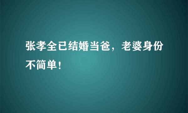 张孝全已结婚当爸，老婆身份不简单！