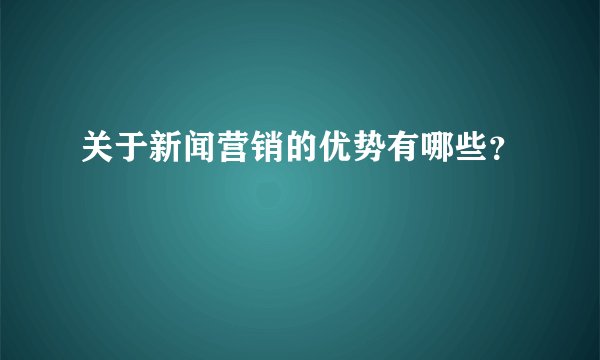 关于新闻营销的优势有哪些？