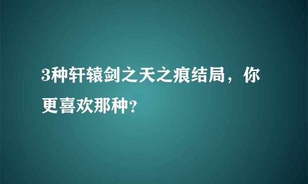 3种轩辕剑之天之痕结局，你更喜欢那种？
