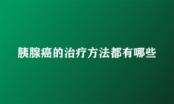 胰腺癌的治疗方法都有哪些