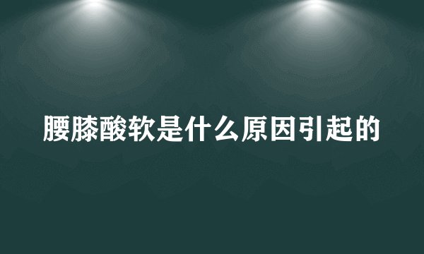 腰膝酸软是什么原因引起的