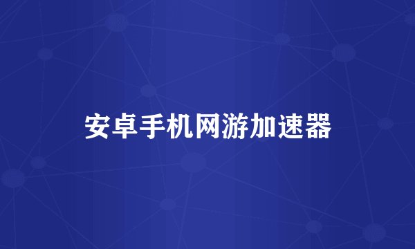 安卓手机网游加速器