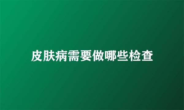 皮肤病需要做哪些检查