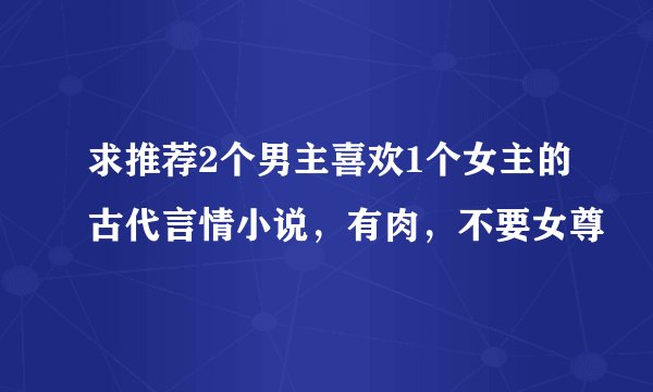 求推荐2个男主喜欢1个女主的古代言情小说,有肉,不要女尊