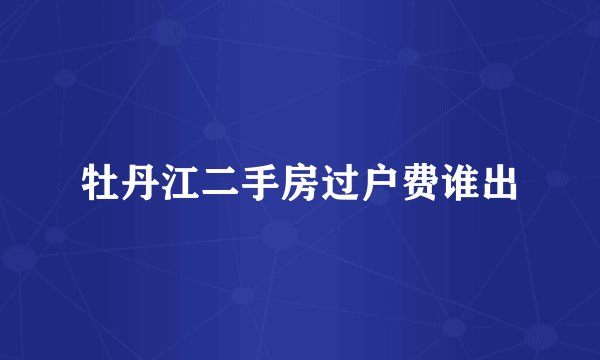 牡丹江二手房过户费谁出
