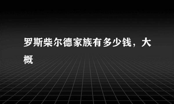 罗斯柴尔德家族有多少钱，大概