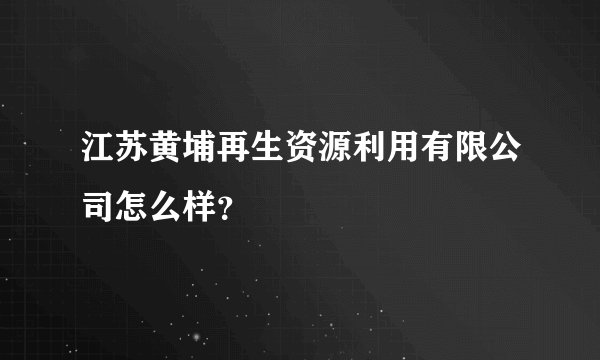 江苏黄埔再生资源利用有限公司怎么样？