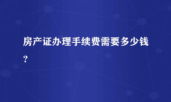 房产证办理手续费需要多少钱？