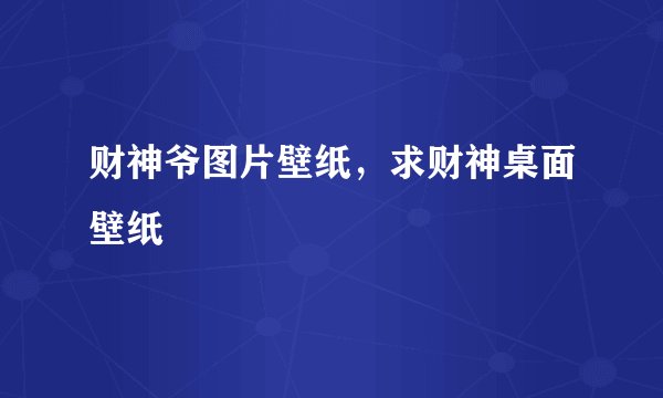 财神爷图片壁纸,求财神桌面壁纸