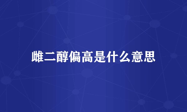 雌二醇偏高是什么意思