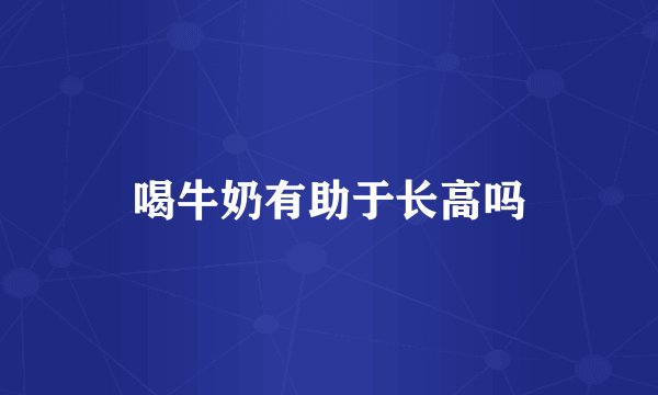 喝牛奶有助于长高吗