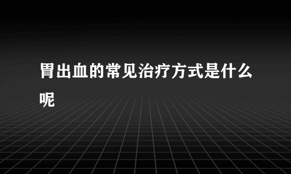 胃出血的常见治疗方式是什么呢