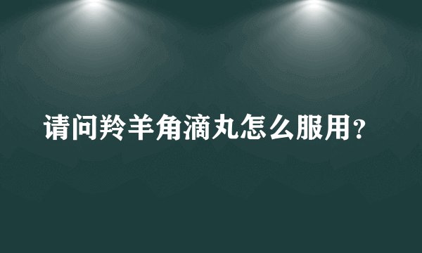 请问羚羊角滴丸怎么服用？