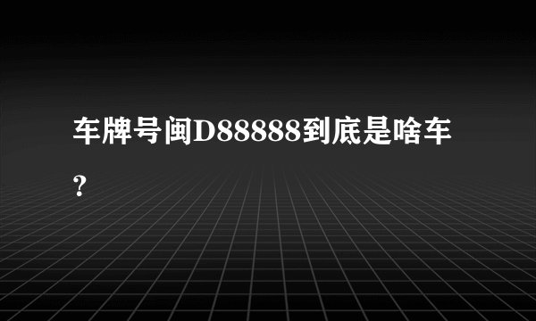 车牌号闽D88888到底是啥车？