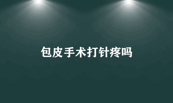 包皮手术打针疼吗
