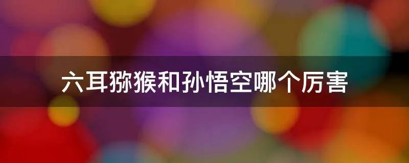 六耳猕猴和孙悟空哪个厉害
