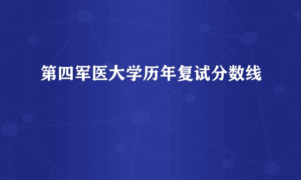 第四军医大学历年复试分数线