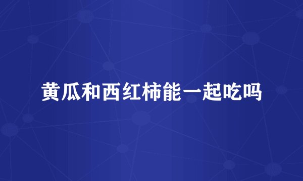 黄瓜和西红柿能一起吃吗