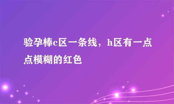 验孕棒c区一条线，h区有一点点模糊的红色