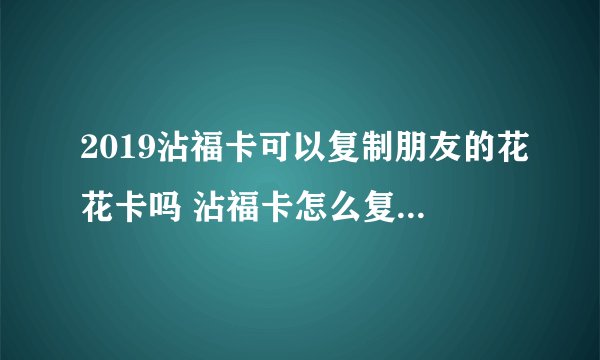 2019沾福卡可以复制朋友的花花卡吗 沾福卡怎么复制花花卡
