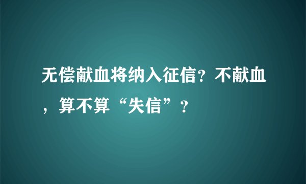 无偿献血将纳入征信？不献血，算不算“失信”？