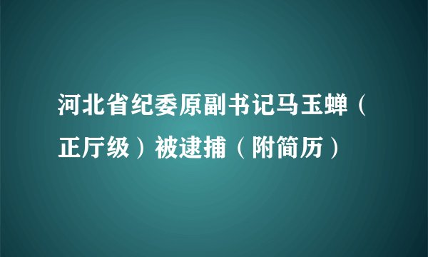 河北省纪委原副书记马玉蝉（正厅级）被逮捕（附简历）