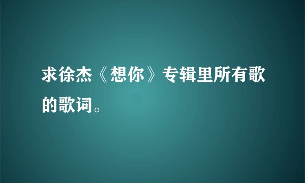 求徐杰《想你》专辑里所有歌的歌词。