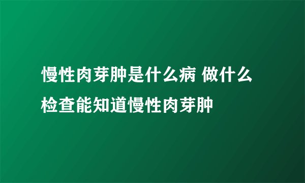 慢性肉芽肿是什么病 做什么检查能知道慢性肉芽肿
