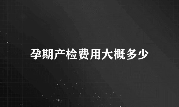 孕期产检费用大概多少