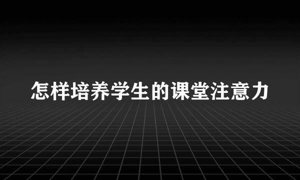怎样培养学生的课堂注意力