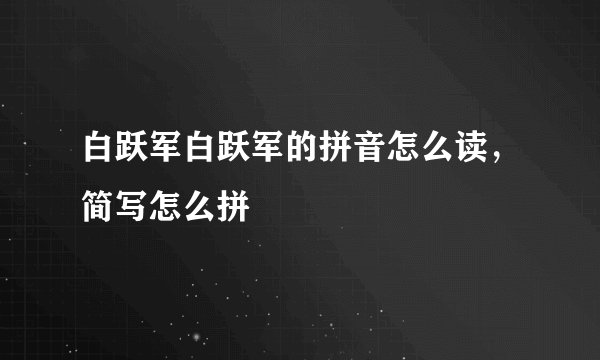 白跃军白跃军的拼音怎么读，简写怎么拼