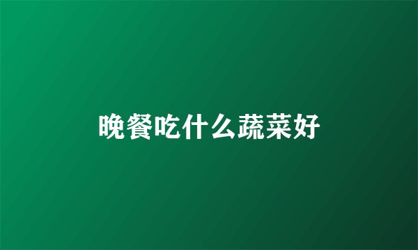晚餐吃什么蔬菜好