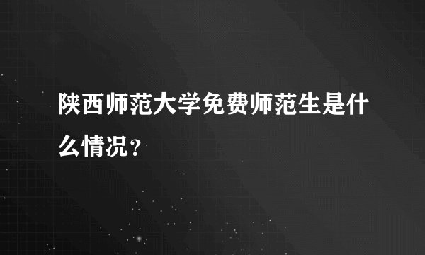 陕西师范大学免费师范生是什么情况？
