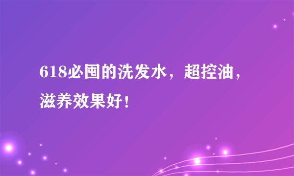 618必囤的洗发水，超控油，滋养效果好！