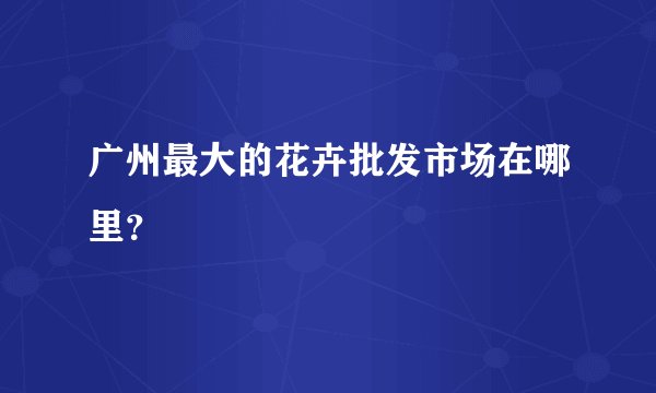 广州最大的花卉批发市场在哪里?