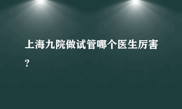 上海九院做试管哪个医生厉害？
