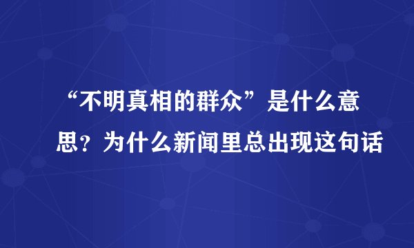 “不明真相的群众”是什么意思?为什么新闻里总出现这句话