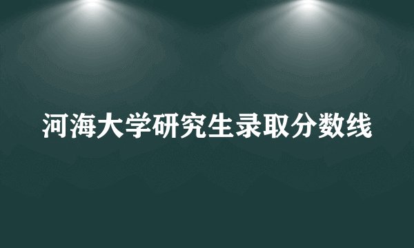 河海大学研究生录取分数线